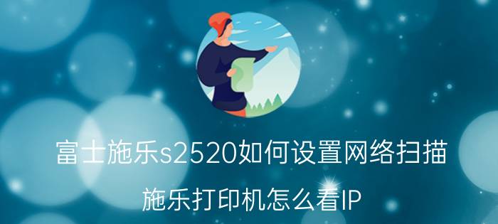 富士施乐s2520如何设置网络扫描 施乐打印机怎么看IP？